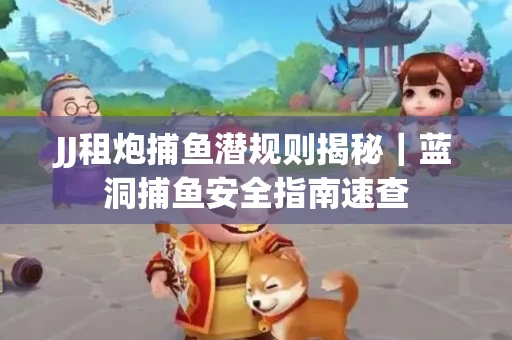 JJ租炮捕鱼潜规则揭秘｜蓝洞捕鱼安全指南速查