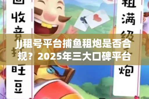 JJ租号平台捕鱼租炮是否合规？2025年三大口碑平台深度测评