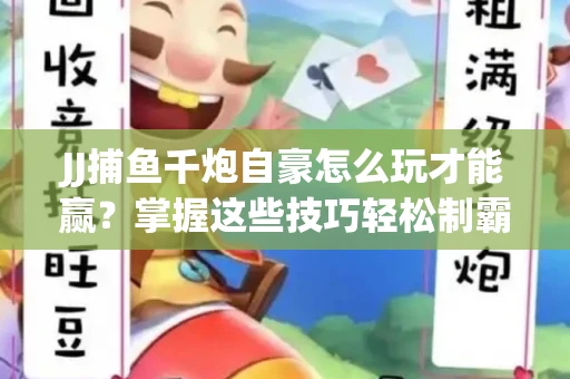 JJ捕鱼千炮自豪怎么玩才能赢？掌握这些技巧轻松制霸