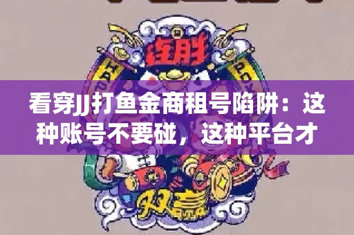 看穿JJ打鱼金商租号陷阱：这种账号不要碰，这种平台才靠谱